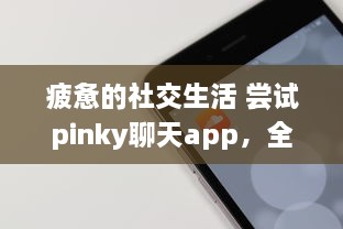 疲惫的社交生活 尝试pinky聊天app，全新社交体验，连接你我他 | 探索pinky聊天app，解锁多样化社交方式的奥秘