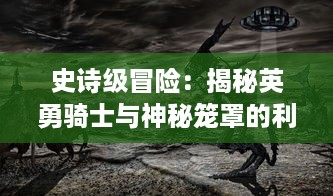 史诗级冒险：揭秘英勇骑士与神秘笼罩的利刃战锤共斗恶龙的壮丽传说