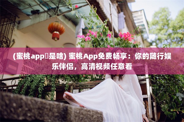 (蜜桃app 是啥) 蜜桃App免费畅享：你的随行娱乐伴侣，高清视频任意看