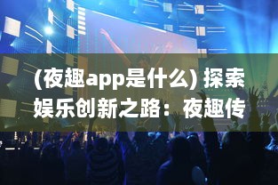 (夜趣app是什么) 探索娱乐创新之路：夜趣传媒颠覆传统，引领数字化媒体新潮流