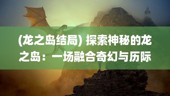 (龙之岛结局) 探索神秘的龙之岛：一场融合奇幻与历际探秘的冒险之旅