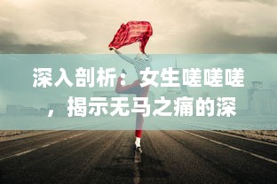 深入剖析：女生嗟嗟嗟 ，揭示无马之痛的深层原因和影响