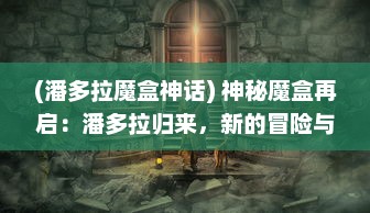 (潘多拉魔盒神话) 神秘魔盒再启：潘多拉归来，新的冒险与挑战即将展开