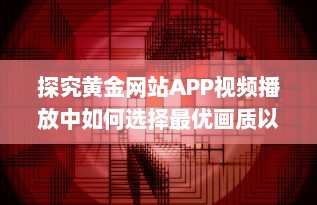 探究黄金网站APP视频播放中如何选择最优画质以获得最佳观看体验 v9.7.5下载