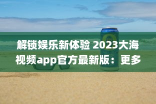 解锁娱乐新体验 2023大海视频app官方最新版：更多功能，更优体验 v8.2.7下载