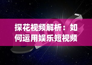 探花视频解析：如何运用娱乐短视频提升品牌知名度和用户互动 探索有效策略与创意方法。