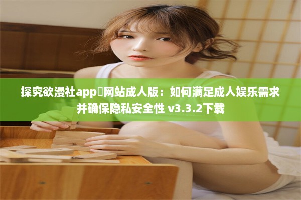 探究欲漫社app❤网站成人版：如何满足成人娱乐需求并确保隐私安全性 v3.3.2下载