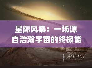 星际风暴：一场源自浩瀚宇宙的终极能量对决，揭秘太空最壮观的天文奇观