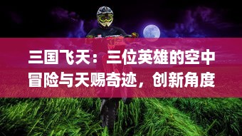 三国飞天：三位英雄的空中冒险与天赐奇迹，创新角度解读穿越时空的奇幻历史