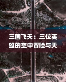 三国飞天：三位英雄的空中冒险与天赐奇迹，创新角度解读穿越时空的奇幻历史