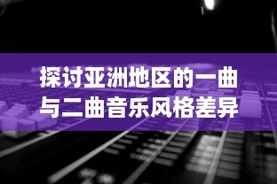 探讨亚洲地区的一曲与二曲音乐风格差异及其社会文化影响因素的深度分析