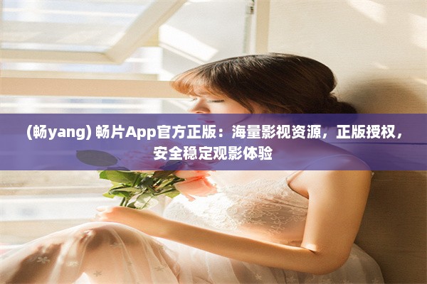 (畅yang) 畅片App官方正版：海量影视资源，正版授权，安全稳定观影体验