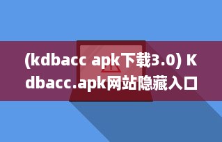 (kdbacc apk下载3.0) Kdbacc.apk网站隐藏入口揭秘，一站式探索未知领域 如何安全访问