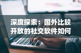 深度探索：国外比较开放的社交软件如何影响全球社交模式与青年人的交际方式 v0.6.5下载