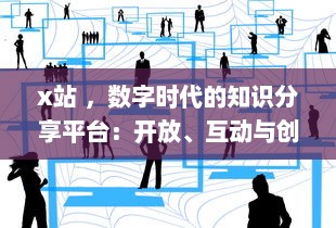 x站 ，数字时代的知识分享平台：开放、互动与创新的网络学习空间探索