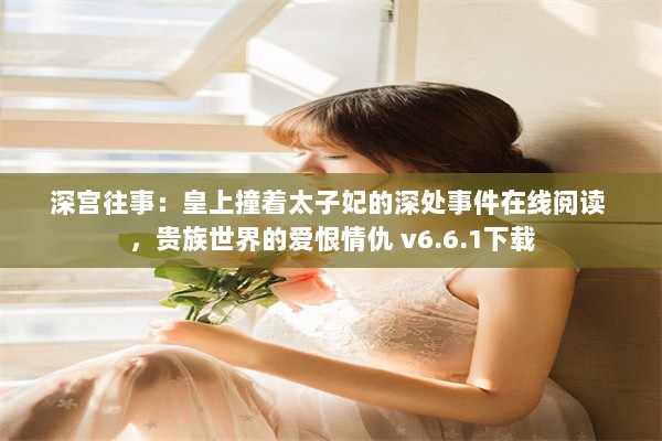 深宫往事：皇上撞着太子妃的深处事件在线阅读 ，贵族世界的爱恨情仇 v6.6.1下载