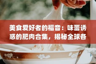 美食爱好者的福音：味蕾诱惑的肥肉合集，揭秘全球各地鲜为人知的肥肉美食