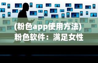 (粉色app使用方法) 粉色软件：满足女性用户个性化需求的崭新产品设计趋势