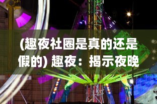 (趣夜社圈是真的还是假的) 趣夜：揭示夜晚独特魅力，体验不同文化下的夜生活欢乐之旅