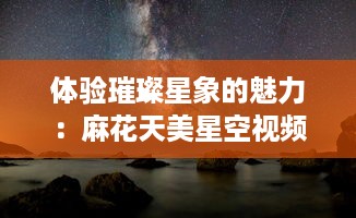 体验璀璨星象的魅力：麻花天美星空视频带你穿越浩瀚宇宙