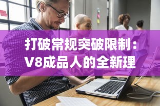 打破常规突破限制：V8成品人的全新理念与绝佳体验的完美融合