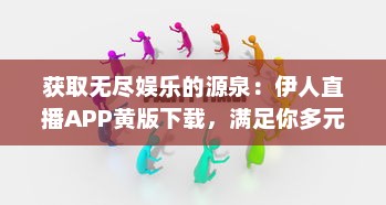 获取无尽娱乐的源泉：伊人直播APP黄版下载，满足你多元的娱乐需求 v2.5.1下载