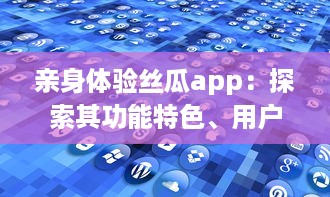 亲身体验丝瓜app：探索其功能特色、用户评论以及行业影响