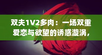 双夫1V2多肉：一场双重爱恋与欲望的诱惑漩涡，让人欲罢不能的情感纠葛