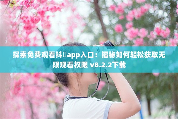 探索免费观看抖抈app入口：揭秘如何轻松获取无限观看权限 v8.2.2下载