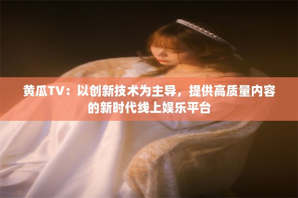 黄瓜TV：以创新技术为主导，提供高质量内容的新时代线上娱乐平台