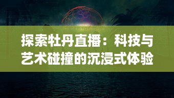 探索牡丹直播：科技与艺术碰撞的沉浸式体验，让远程沟通的美好如此轻松