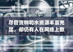 尽管货物和水资源丰富充足，却仍有人在网络上散播装d视频的现象引发关注