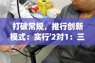 打破常规，推行创新模式：实行'2对1：三人一次性体检'，提升体检效率与体验