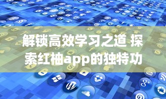 解锁高效学习之道 探索红柚app的独特功能如何提升学习效率与质量 立即体验，见证明显进步