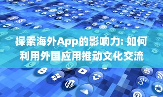 探索海外App的影响力: 如何利用外国应用推动文化交流与全球化进程?