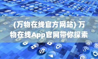 (万物在线官方网站) 万物在线App官网带你探索：如何轻松安装并畅享便捷生活服务