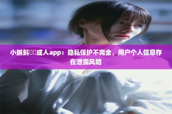 小蝌蚪❤️成人app：隐私保护不完全，用户个人信息存在泄露风险