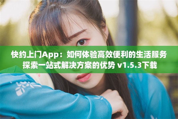 快约上门App：如何体验高效便利的生活服务 探索一站式解决方案的优势 v1.5.3下载