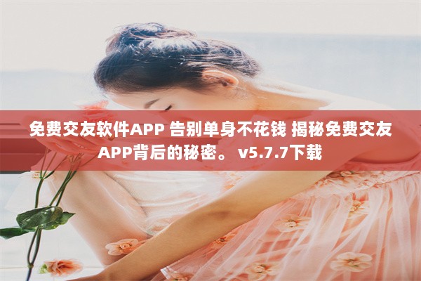 免费交友软件APP 告别单身不花钱 揭秘免费交友APP背后的秘密。 v5.7.7下载