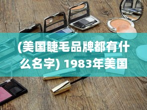 (美国睫毛品牌都有什么名字) 1983年美国睫毛膏2：探索经典化妆品的历史和发展