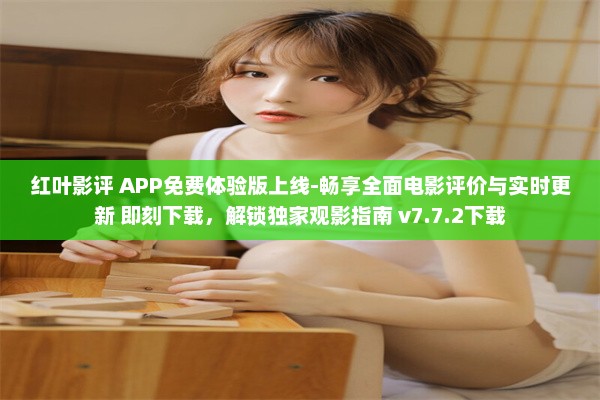 红叶影评 APP免费体验版上线-畅享全面电影评价与实时更新 即刻下载，解锁独家观影指南 v7.7.2下载