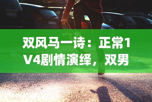 双风马一诗：正常1V4剧情演绎，双男主激情碰撞引爆全新剧情高潮