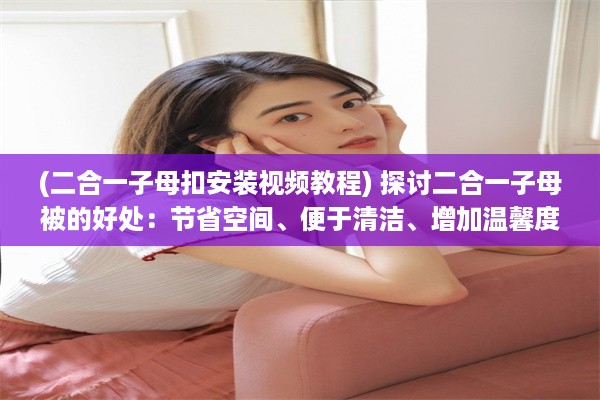 (二合一子母扣安装视频教程) 探讨二合一子母被的好处：节省空间、便于清洁、增加温馨度