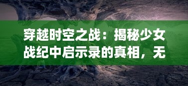 穿越时空之战：揭秘少女战纪中启示录的真相，无尽深渊背后的绝望与希望