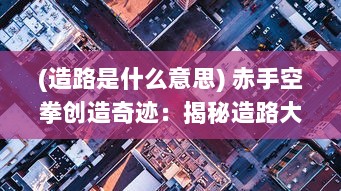 (造路是什么意思) 赤手空拳创造奇迹：揭秘造路大师如何改变交通环境的非凡生涯