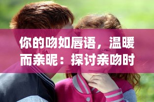 你的吻如唇语，温暖而亲昵：探讨亲吻时发出吧唧吧唧声互动所体现出的情感语境