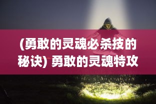 (勇敢的灵魂必杀技的秘诀) 勇敢的灵魂特攻队：战胜恐惧，拯救世界的终极冒险之旅