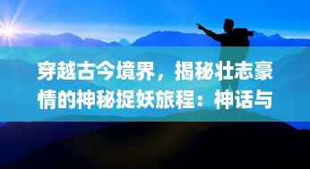 穿越古今境界，揭秘壮志豪情的神秘捉妖旅程：神话与现实的交织之捉妖曲