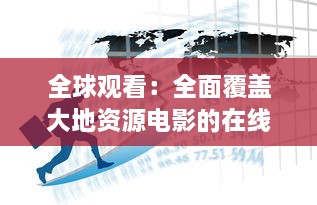 全球观看：全面覆盖大地资源电影的在线中文平台，免费观看各类地理资源题材影片