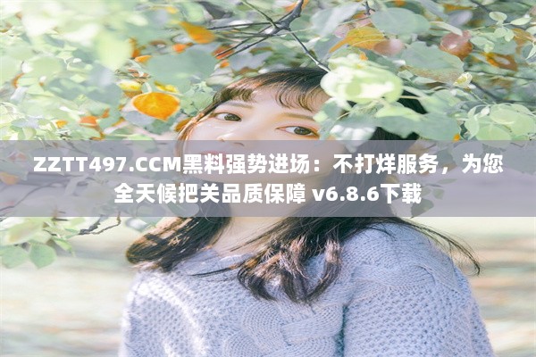 ZZTT497.CCM黑料强势进场：不打烊服务，为您全天候把关品质保障 v6.8.6下载